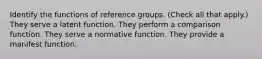 Identify the functions of reference groups. (Check all that apply.) They serve a latent function. They perform a comparison function. They serve a normative function. They provide a manifest function.