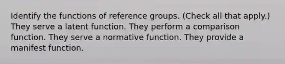 Identify the functions of reference groups. (Check all that apply.) They serve a latent function. They perform a comparison function. They serve a normative function. They provide a manifest function.