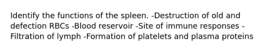 Identify the functions of the spleen. -Destruction of old and defection RBCs -Blood reservoir -Site of immune responses -Filtration of lymph -Formation of platelets and plasma proteins