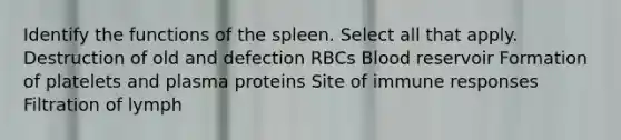 Identify the functions of the spleen. Select all that apply. Destruction of old and defection RBCs Blood reservoir Formation of platelets and plasma proteins Site of immune responses Filtration of lymph