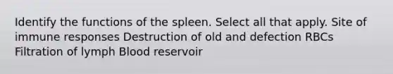 Identify the functions of the spleen. Select all that apply. Site of immune responses Destruction of old and defection RBCs Filtration of lymph Blood reservoir