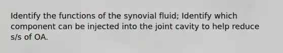 Identify the functions of the synovial fluid; Identify which component can be injected into the joint cavity to help reduce s/s of OA.