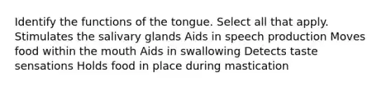 Identify the functions of the tongue. Select all that apply. Stimulates the salivary glands Aids in speech production Moves food within the mouth Aids in swallowing Detects taste sensations Holds food in place during mastication