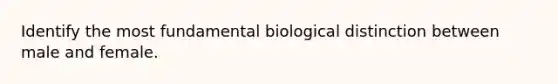 Identify the most fundamental biological distinction between male and female.