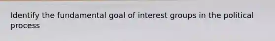 Identify the fundamental goal of interest groups in the political process