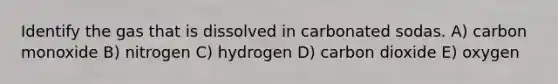 Identify the gas that is dissolved in carbonated sodas. A) carbon monoxide B) nitrogen C) hydrogen D) carbon dioxide E) oxygen