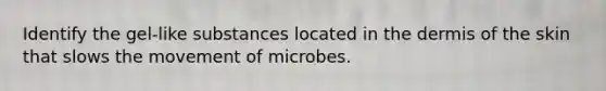 Identify the gel-like substances located in the dermis of the skin that slows the movement of microbes.