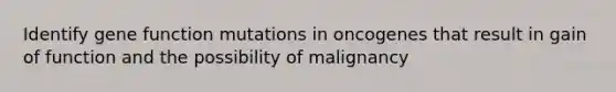 Identify gene function mutations in oncogenes that result in gain of function and the possibility of malignancy