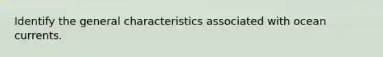 Identify the general characteristics associated with ocean currents.