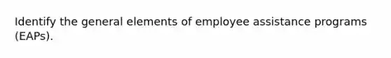 Identify the general elements of employee assistance programs (EAPs).