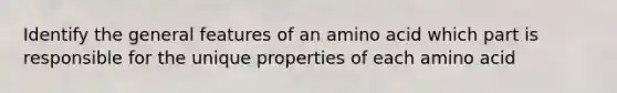 Identify the general features of an amino acid which part is responsible for the unique properties of each amino acid