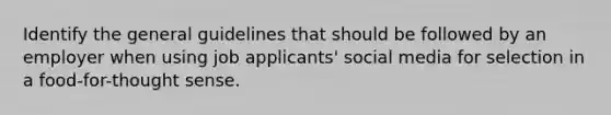 Identify the general guidelines that should be followed by an employer when using job applicants' social media for selection in a food-for-thought sense.