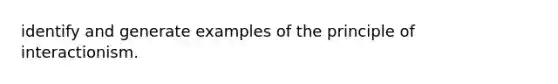 identify and generate examples of the principle of interactionism.