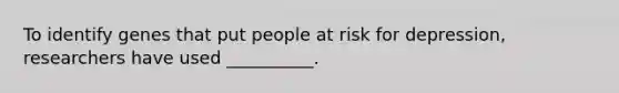 To identify genes that put people at risk for depression, researchers have used __________.