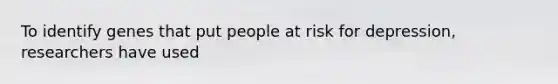 To identify genes that put people at risk for depression, researchers have used