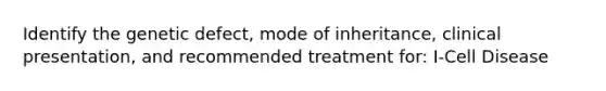 Identify the genetic defect, mode of inheritance, clinical presentation, and recommended treatment for: I-Cell Disease