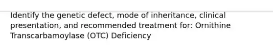 Identify the genetic defect, mode of inheritance, clinical presentation, and recommended treatment for: Ornithine Transcarbamoylase (OTC) Deficiency