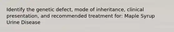 Identify the genetic defect, mode of inheritance, clinical presentation, and recommended treatment for: Maple Syrup Urine Disease