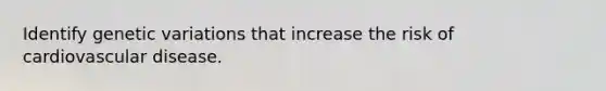Identify genetic variations that increase the risk of cardiovascular disease.