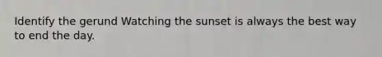 Identify the gerund Watching the sunset is always the best way to end the day.