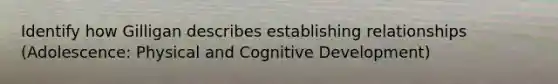 Identify how Gilligan describes establishing relationships (Adolescence: Physical and Cognitive Development)