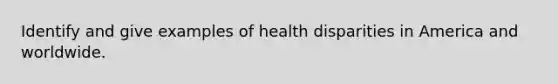 Identify and give examples of health disparities in America and worldwide.