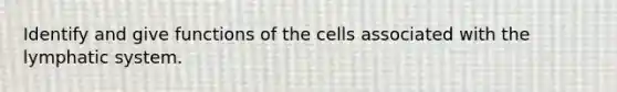 Identify and give functions of the cells associated with the lymphatic system.