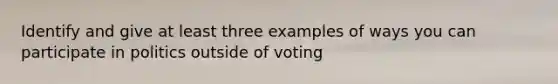 Identify and give at least three examples of ways you can participate in politics outside of voting