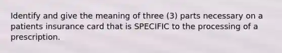 Identify and give the meaning of three (3) parts necessary on a patients insurance card that is SPECIFIC to the processing of a prescription.