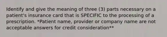 Identify and give the meaning of three (3) parts necessary on a patient's insurance card that is SPECIFIC to the processing of a prescription. *Patient name, provider or company name are not acceptable answers for credit consideration**