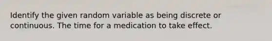 Identify the given random variable as being discrete or continuous. The time for a medication to take effect.