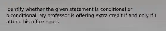 Identify whether the given statement is conditional or biconditional. My professor is offering extra credit if and only if I attend his office hours.