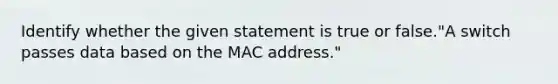 Identify whether the given statement is true or false."A switch passes data based on the MAC address."