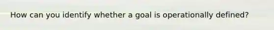 How can you identify whether a goal is operationally defined?