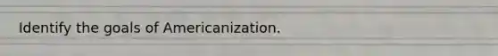 Identify the goals of Americanization.