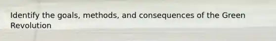 Identify the goals, methods, and consequences of the Green Revolution