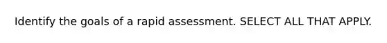 Identify the goals of a rapid assessment. SELECT ALL THAT APPLY.