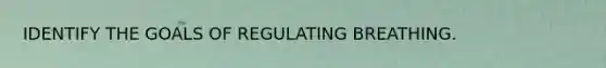 IDENTIFY THE GOALS OF REGULATING BREATHING.