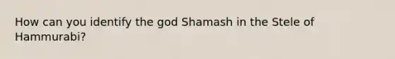 How can you identify the god Shamash in the Stele of Hammurabi?