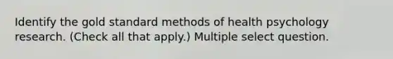 Identify the gold standard methods of health psychology research. (Check all that apply.) Multiple select question.