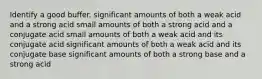 Identify a good buffer. significant amounts of both a weak acid and a strong acid small amounts of both a strong acid and a conjugate acid small amounts of both a weak acid and its conjugate acid significant amounts of both a weak acid and its conjugate base significant amounts of both a strong base and a strong acid