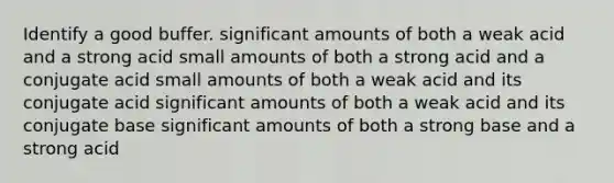 Identify a good buffer. significant amounts of both a weak acid and a strong acid small amounts of both a strong acid and a conjugate acid small amounts of both a weak acid and its conjugate acid significant amounts of both a weak acid and its conjugate base significant amounts of both a strong base and a strong acid