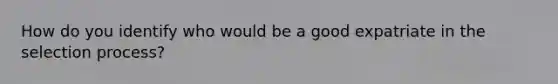 How do you identify who would be a good expatriate in the selection process?
