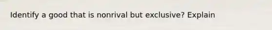 Identify a good that is nonrival but exclusive? Explain