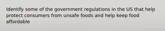 Identify some of the government regulations in the US that help protect consumers from unsafe foods and help keep food affordable