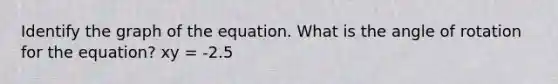 Identify the graph of the equation. What is the angle of rotation for the equation? xy = -2.5