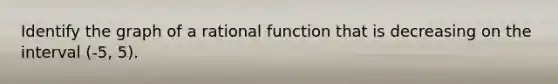 Identify the graph of a rational function that is decreasing on the interval (-5, 5).