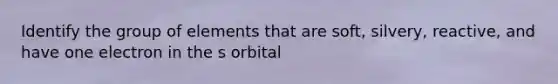 Identify the group of elements that are soft, silvery, reactive, and have one electron in the s orbital