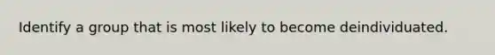 Identify a group that is most likely to become deindividuated.