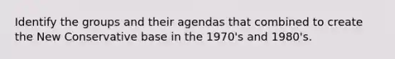 Identify the groups and their agendas that combined to create the New Conservative base in the 1970's and 1980's.